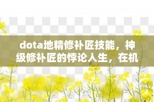 dota地精修补匠技能，神级修补匠的悖论人生，在机械永生与灵魂湮灭的夹层中震颤