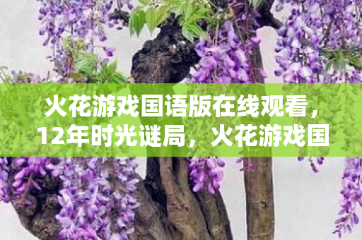 火花游戏国语版在线观看,12年时光谜局,火花游戏国语版如何从巅峰走向泪目谢幕? 火花游戏国语版在线观看,12年时光谜局,火花游戏国语版如何从巅峰走向泪目谢幕?