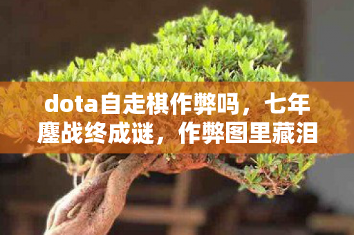 dota自走棋作弊吗,七年鏖战终成谜,作弊图里藏泪目,刀塔梦碎夜未央 dota自走棋作弊吗,七年鏖战终成谜,作弊图里藏泪目,刀塔梦碎夜未央