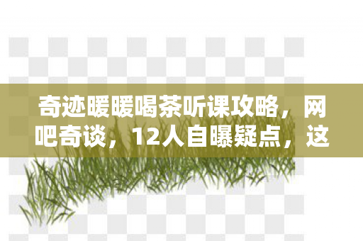 奇迹暖暖喝茶听课攻略,网吧奇谈,12人自曝疑点,这波操作我绷不住了! 奇迹暖暖喝茶听课攻略,网吧奇谈,12人自曝疑点,这波操作我绷不住了!