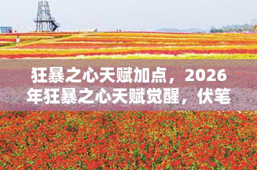 狂暴之心天赋加点，2026年狂暴之心天赋觉醒，伏笔深埋，回忆起时鼻子一酸