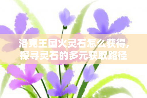 洛克王国火灵石怎么获得,探寻灵石的多元获取路径 洛克王国火灵石怎么获得,探寻灵石的多元获取路径