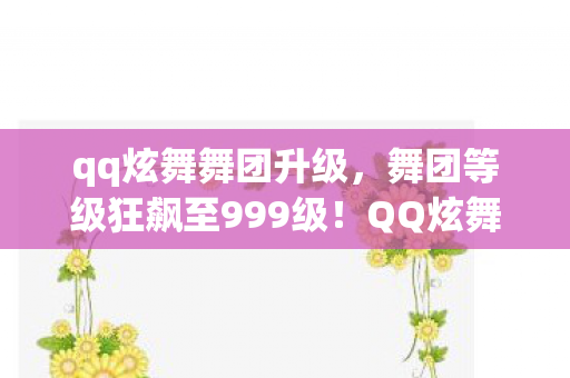 qq炫舞舞团升级，舞团等级狂飙至999级！QQ炫舞破圈联名，败家玩家意想不到的周边狂欢
