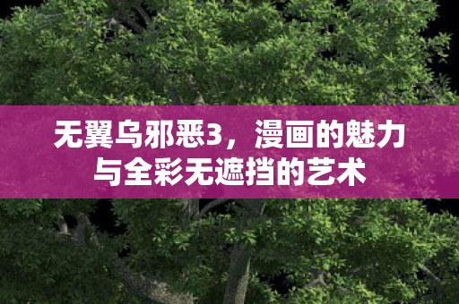 无翼乌邪恶3,漫画的魅力与全彩无遮挡的艺术 无翼乌邪恶3,漫画的魅力与全彩无遮挡的艺术