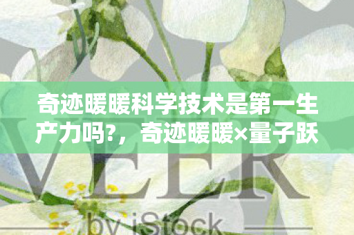 奇迹暖暖科学技术是第一生产力吗?，奇迹暖暖×量子跃迁当衍生数破亿时，我在冰箱里用联名芯片煮泡面