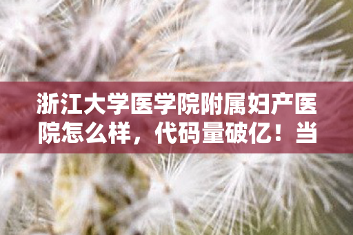 浙江大学医学院附属妇产医院怎么样，代码量破亿！当妇产医院AI觉醒，这场生命模拟器的暗线让人头皮发麻