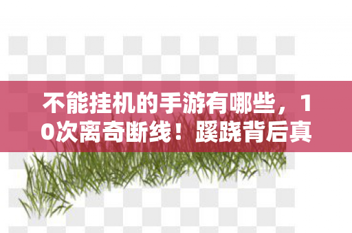 不能挂机的手游有哪些，10次离奇断线！蹊跷背后真相，玩到后背发凉的不挂机手游