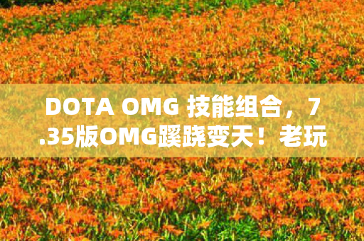 DOTA OMG 技能组合,7.35版OMG蹊跷变天!老玩家惊呼,这还是我认识的技能池吗? DOTA OMG 技能组合,7.35版OMG蹊跷变天!老玩家惊呼,这还是我认识的技能池吗?