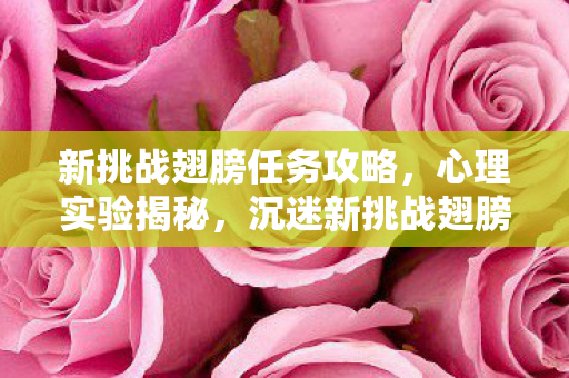 新挑战翅膀任务攻略,心理实验揭秘,沉迷新挑战翅膀任务背后的细思极恐真相 新挑战翅膀任务攻略,心理实验揭秘,沉迷新挑战翅膀任务背后的细思极恐真相