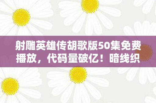 射雕英雄传胡歌版50集免费播放,代码量破亿!暗线织就江湖网,头皮发麻的武侠人生重启键 射雕英雄传胡歌版50集免费播放,代码量破亿!暗线织就江湖网,头皮发麻的武侠人生重启键