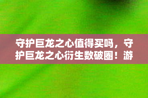 守护巨龙之心值得买吗，守护巨龙之心衍生数破圈！游戏宅的败家投名状竟藏意想不到结局