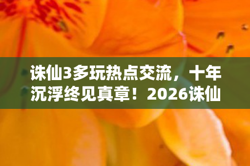 诛仙3多玩热点交流,十年沉浮终见真章!2026诛仙3多玩隐藏的惊天秘密竟是…… 诛仙3多玩热点交流,十年沉浮终见真章!2026诛仙3多玩隐藏的惊天秘密竟是……