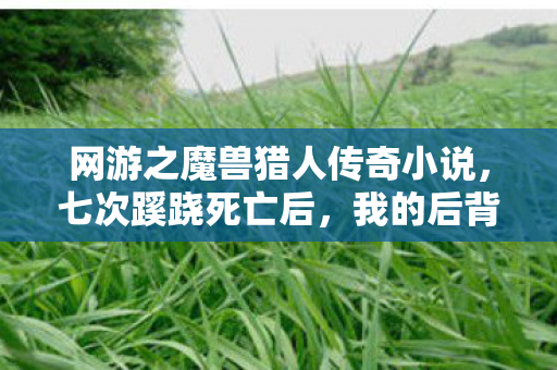 网游之魔兽猎人传奇小说,七次蹊跷死亡后,我的后背发凉,这猎人传奇竟藏着人性深渊 网游之魔兽猎人传奇小说,七次蹊跷死亡后,我的后背发凉,这猎人传奇竟藏着人性深渊