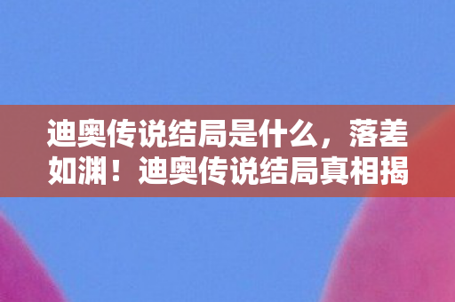 迪奥传说结局是什么,落差如渊!迪奥传说结局真相揭晓,笑着笑着,泪水却悄然滑落 迪奥传说结局是什么,落差如渊!迪奥传说结局真相揭晓,笑着笑着,泪水却悄然滑落