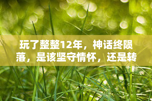 玩了整整12年,神话终陨落,是该坚守情怀,还是转身离去? 玩了整整12年,神话终陨落,是该坚守情怀,还是转身离去?