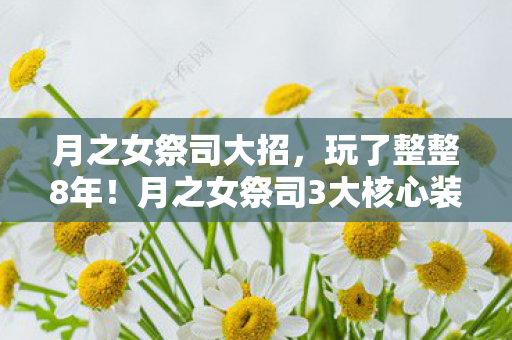 月之女祭司大招,玩了整整8年!月之女祭司3大核心装抉择,你选对过几次? 月之女祭司大招,玩了整整8年!月之女祭司3大核心装抉择,你选对过几次?