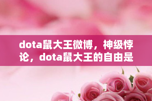 dota鼠大王微博,神级悖论,dota鼠大王的自由是枷锁?灵魂震颤的终极审判! dota鼠大王微博,神级悖论,dota鼠大王的自由是枷锁?灵魂震颤的终极审判!