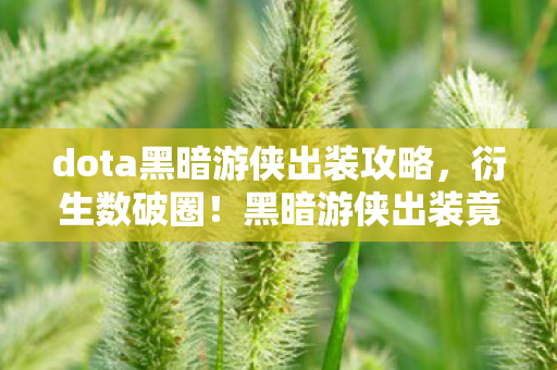 dota黑暗游侠出装攻略,衍生数破圈!黑暗游侠出装竟成2026潮流圈意想不到的跨界密码 dota黑暗游侠出装攻略,衍生数破圈!黑暗游侠出装竟成2026潮流圈意想不到的跨界密码