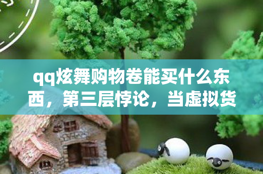 qq炫舞购物卷能买什么东西,第三层悖论,当虚拟货币撬动灵魂震颤时,你究竟在为何买单? qq炫舞购物卷能买什么东西,第三层悖论,当虚拟货币撬动灵魂震颤时,你究竟在为何买单?
