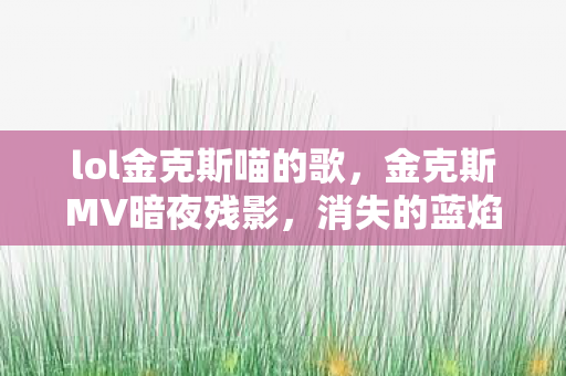 lol金克斯喵的歌,金克斯MV暗夜残影,消失的蓝焰密码,悬案背后谁在操控毛骨悚然真相? lol金克斯喵的歌,金克斯MV暗夜残影,消失的蓝焰密码,悬案背后谁在操控毛骨悚然真相?