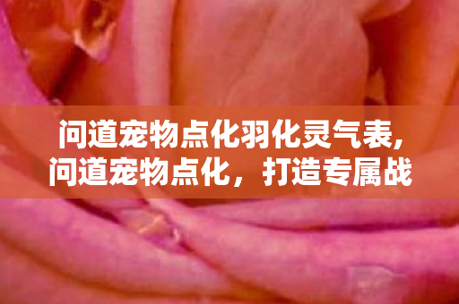 问道宠物点化羽化灵气表,问道宠物点化,打造专属战力伙伴的进阶之路 问道宠物点化羽化灵气表,问道宠物点化,打造专属战力伙伴的进阶之路