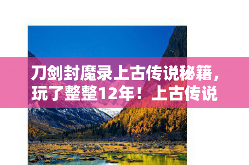 刀剑封魔录上古传说秘籍,玩了整整12年!上古传说秘籍选哪本?老玩家纠结到失眠! 刀剑封魔录上古传说秘籍,玩了整整12年!上古传说秘籍选哪本?老玩家纠结到失眠!