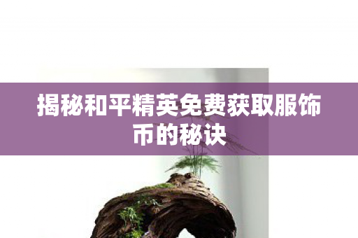 揭秘和平精英免费获取服饰币的秘诀
