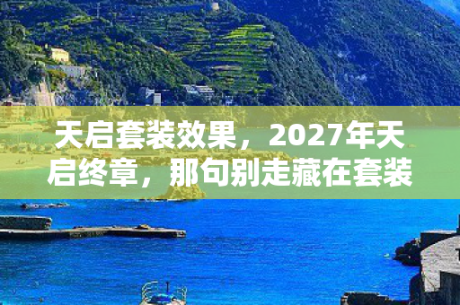 天启套装效果,2027年天启终章,那句别走藏在套装里,鼻子一酸竟成最后伏笔 天启套装效果,2027年天启终章,那句别走藏在套装里,鼻子一酸竟成最后伏笔