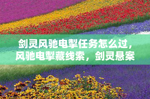 剑灵风驰电掣任务怎么过,风驰电掣藏线索,剑灵悬案引毛骨悚然之谜 剑灵风驰电掣任务怎么过,风驰电掣藏线索,剑灵悬案引毛骨悚然之谜