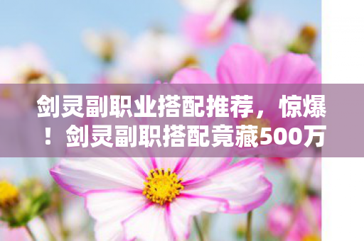 剑灵副职业搭配推荐,惊爆!剑灵副职搭配竟藏500万隐情,真相让人吓一跳! 剑灵副职业搭配推荐,惊爆!剑灵副职搭配竟藏500万隐情,真相让人吓一跳!