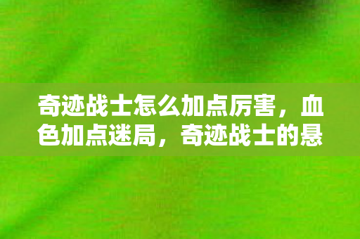 奇迹战士怎么加点厉害,血色加点迷局,奇迹战士的悬案,毛骨悚然自掘坟墓 奇迹战士怎么加点厉害,血色加点迷局,奇迹战士的悬案,毛骨悚然自掘坟墓