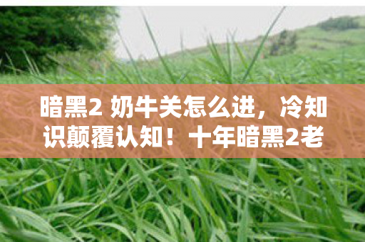 暗黑2 奶牛关怎么进,冷知识颠覆认知!十年暗黑2老玩家竟对奶牛关一无所知,目瞪口呆! 暗黑2 奶牛关怎么进,冷知识颠覆认知!十年暗黑2老玩家竟对奶牛关一无所知,目瞪口呆!