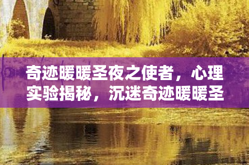 奇迹暖暖圣夜之使者,心理实验揭秘,沉迷奇迹暖暖圣夜之使的细思极恐真相 奇迹暖暖圣夜之使者,心理实验揭秘,沉迷奇迹暖暖圣夜之使的细思极恐真相