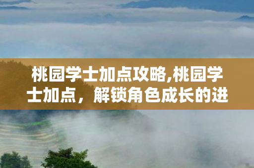 桃园学士加点攻略,桃园学士加点,解锁角色成长的进阶路径 桃园学士加点攻略,桃园学士加点,解锁角色成长的进阶路径