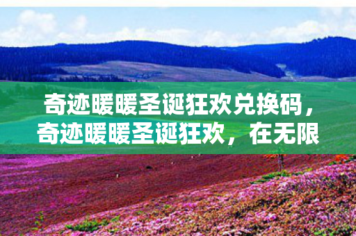 奇迹暖暖圣诞狂欢兑换码,奇迹暖暖圣诞狂欢,在无限选择中坠入绝对虚无的悖论狂欢 奇迹暖暖圣诞狂欢兑换码,奇迹暖暖圣诞狂欢,在无限选择中坠入绝对虚无的悖论狂欢