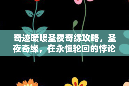 奇迹暖暖圣夜奇缘攻略,圣夜奇缘,在永恒轮回的悖论中,灵魂震颤的自由审判 奇迹暖暖圣夜奇缘攻略,圣夜奇缘,在永恒轮回的悖论中,灵魂震颤的自由审判