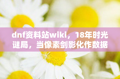 dnf资料站wiki,18年时光谜局,当像素剑影化作数据星河,谁在守护阿拉德的泪目记忆? dnf资料站wiki,18年时光谜局,当像素剑影化作数据星河,谁在守护阿拉德的泪目记忆?