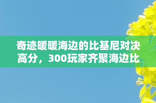 奇迹暖暖海边的比基尼对决高分,300玩家齐聚海边比基尼对决,疑点重重,大神绷不住竟当场破防! 奇迹暖暖海边的比基尼对决高分,300玩家齐聚海边比基尼对决,疑点重重,大神绷不住竟当场破防!
