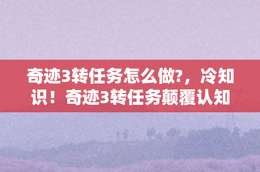 奇迹3转任务怎么做?,冷知识!奇迹3转任务颠覆认知,隐藏机制让你目瞪口呆 奇迹3转任务怎么做?,冷知识!奇迹3转任务颠覆认知,隐藏机制让你目瞪口呆