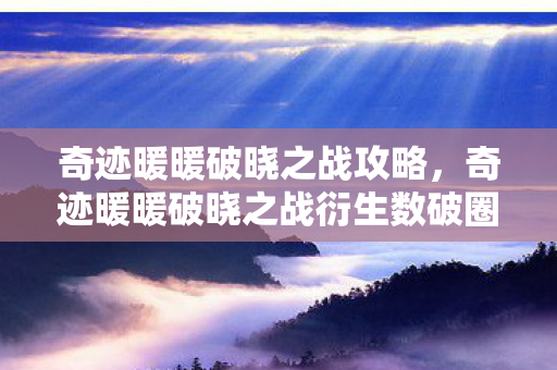 奇迹暖暖破晓之战攻略,奇迹暖暖破晓之战衍生数破圈!意想不到的周边狂潮席卷我的钱包! 奇迹暖暖破晓之战攻略,奇迹暖暖破晓之战衍生数破圈!意想不到的周边狂潮席卷我的钱包!