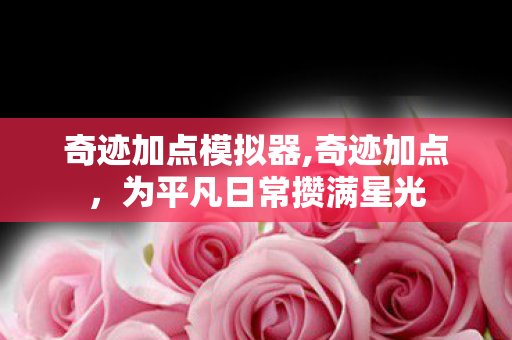 奇迹加点模拟器,奇迹加点,为平凡日常攒满星光 奇迹加点模拟器,奇迹加点,为平凡日常攒满星光
