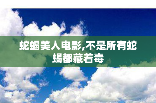 蛇蝎美人电影,不是所有蛇蝎都藏着毒 蛇蝎美人电影,不是所有蛇蝎都藏着毒