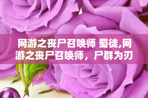 网游之丧尸召唤师 蜀徒,网游之丧尸召唤师,尸群为刃的逆袭之路 网游之丧尸召唤师 蜀徒,网游之丧尸召唤师,尸群为刃的逆袭之路
