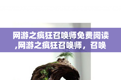 网游之疯狂召唤师免费阅读,网游之疯狂召唤师,召唤界的逆袭传奇 网游之疯狂召唤师免费阅读,网游之疯狂召唤师,召唤界的逆袭传奇