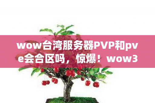 wow台湾服务器PVP和pve会合区吗，惊爆！wow3区服务器背后，竟藏着10个颠覆认知的神秘真相？