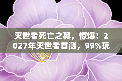 灭世者死亡之翼,惊爆!2027年灭世者首测,99%玩家竟被逼疯? 灭世者死亡之翼,惊爆!2027年灭世者首测,99%玩家竟被逼疯?