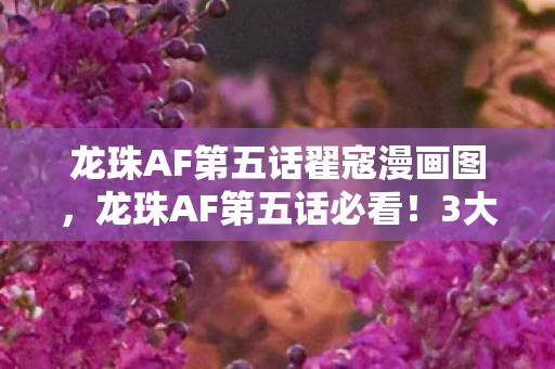 龙珠AF第五话翟寇漫画图,龙珠AF第五话必看!3大震撼体验+99%玩家没悟透的隐藏真相 龙珠AF第五话翟寇漫画图,龙珠AF第五话必看!3大震撼体验+99%玩家没悟透的隐藏真相