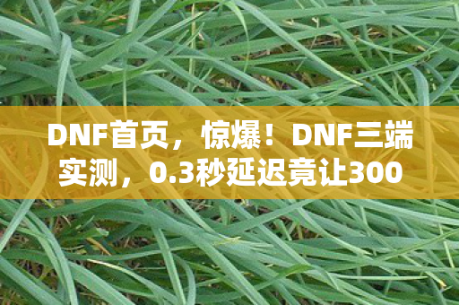 DNF首页,惊爆!DNF三端实测,0.3秒延迟竟让3000万玩家操作体验天差地别 DNF首页,惊爆!DNF三端实测,0.3秒延迟竟让3000万玩家操作体验天差地别