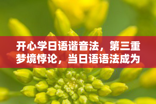 开心学日语谐音法，第三重梦境悖论，当日语语法成为囚禁灵魂的自由钥匙