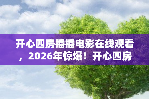 开心四房播播电影在线观看,2026年惊爆!开心四房将播10部神秘大片,悬念重重等你揭秘! 开心四房播播电影在线观看,2026年惊爆!开心四房将播10部神秘大片,悬念重重等你揭秘!